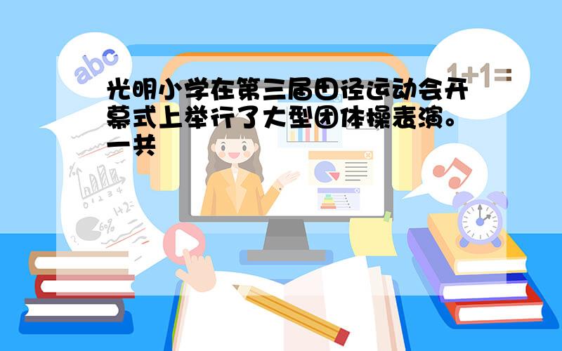 光明小学在第三届田径运动会开幕式上举行了大型团体操表演。一共