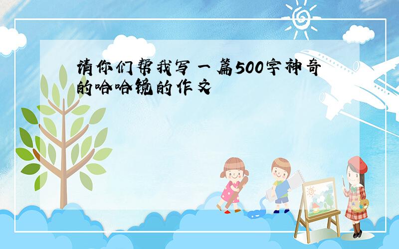 请你们帮我写一篇500字神奇的哈哈镜的作文