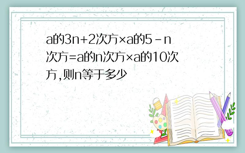 a的3n+2次方×a的5-n次方=a的n次方×a的10次方,则n等于多少