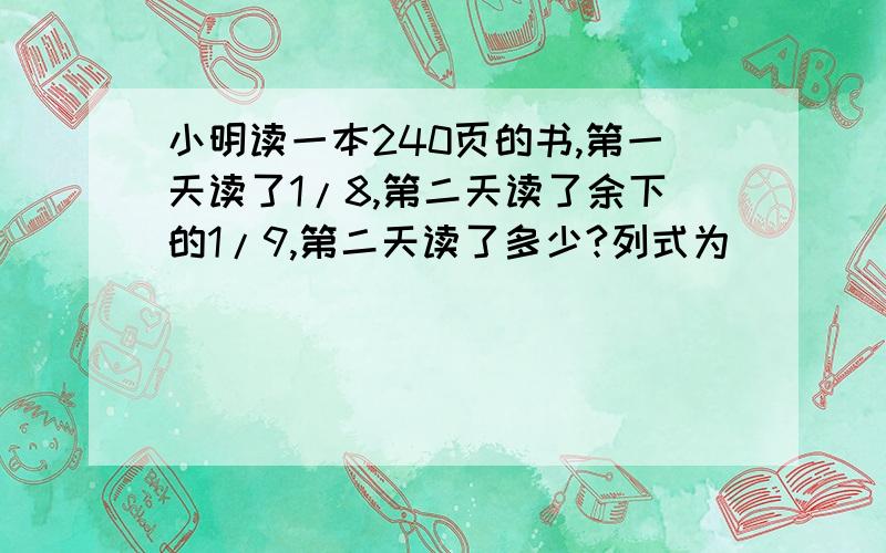 小明读一本240页的书,第一天读了1/8,第二天读了余下的1/9,第二天读了多少?列式为