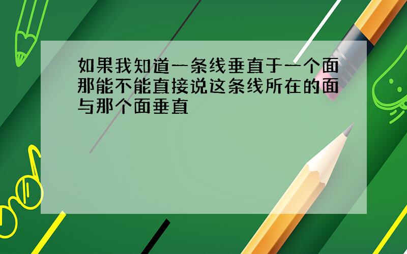 如果我知道一条线垂直于一个面那能不能直接说这条线所在的面与那个面垂直