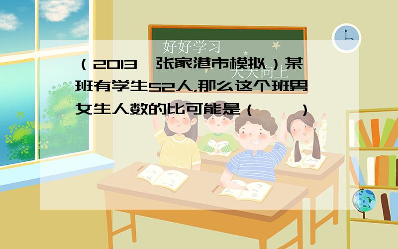 （2013•张家港市模拟）某班有学生52人，那么这个班男女生人数的比可能是（　　）