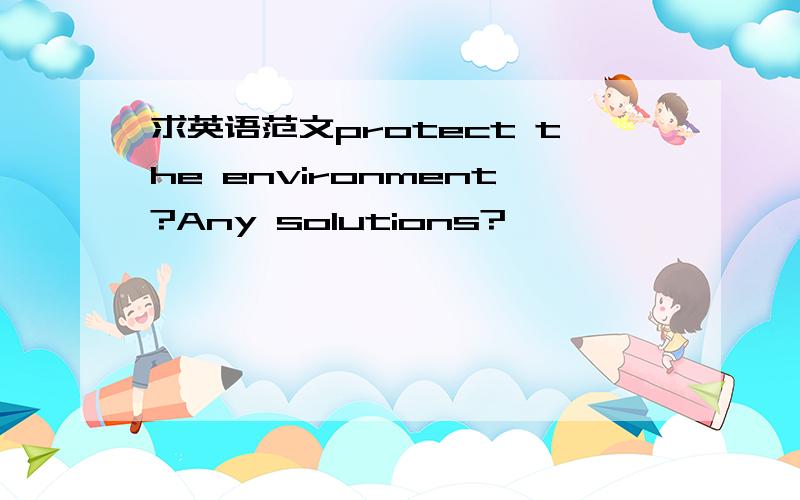 求英语范文protect the environment?Any solutions?