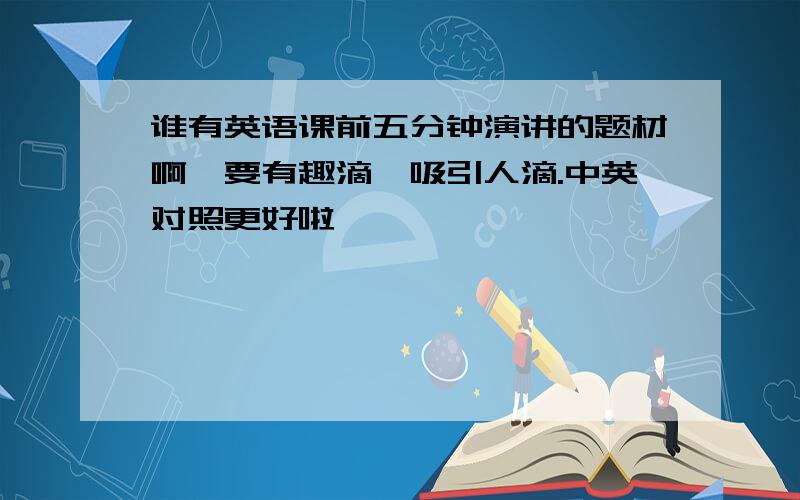 谁有英语课前五分钟演讲的题材啊,要有趣滴,吸引人滴.中英对照更好啦,