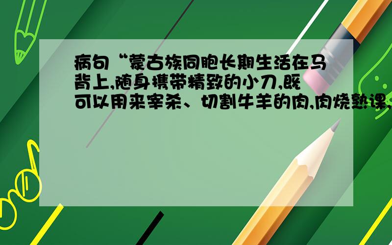 病句“蒙古族同胞长期生活在马背上,随身携带精致的小刀,既可以用来宰杀、切割牛羊的肉,肉烧熟课,又...