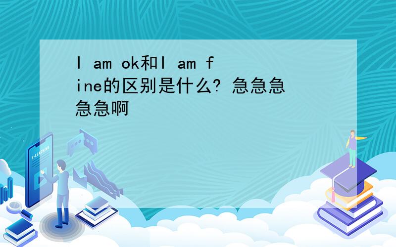 I am ok和I am fine的区别是什么? 急急急急急啊