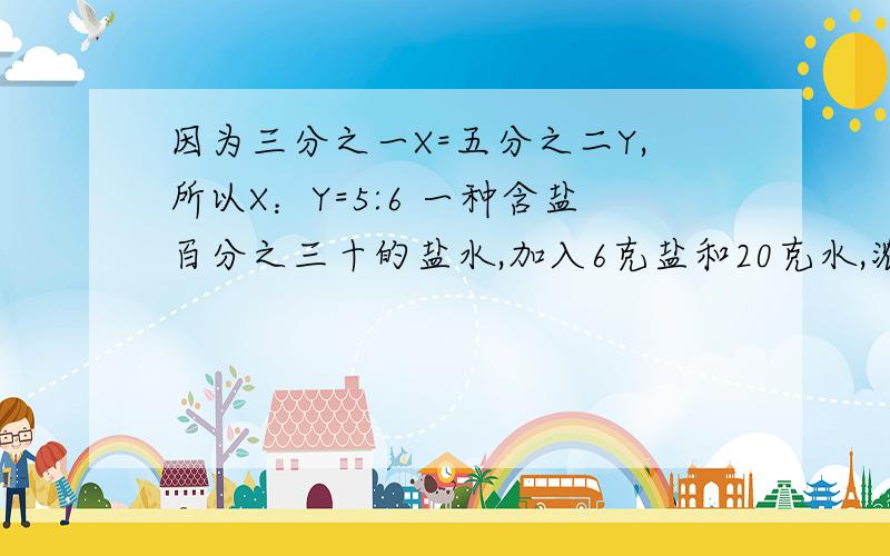 因为三分之一X=五分之二Y,所以X：Y=5:6 一种含盐百分之三十的盐水,加入6克盐和20克水,浓度降低了.