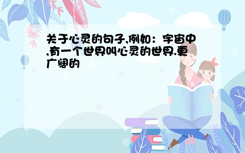 关于心灵的句子,例如：宇宙中,有一个世界叫心灵的世界.更广阔的