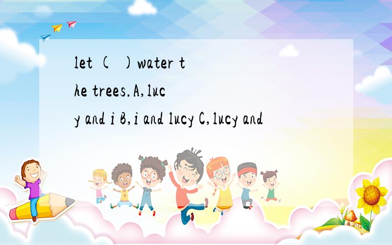 let ( )water the trees.A,lucy and i B,i and lucy C,lucy and