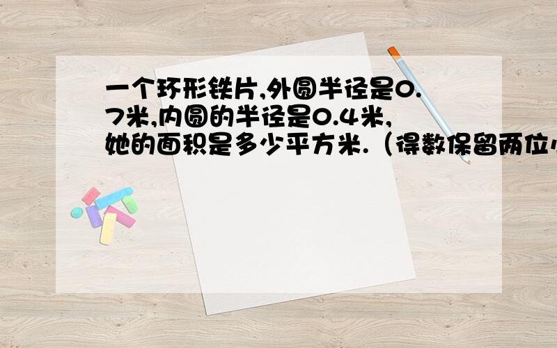 一个环形铁片,外圆半径是0.7米,内圆的半径是0.4米,她的面积是多少平方米.（得数保留两位小数）