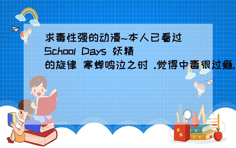 求毒性强的动漫~本人已看过 School Days 妖精的旋律 寒蝉鸣泣之时 .觉得中毒很过瘾,所以求另外能毒死人的动漫