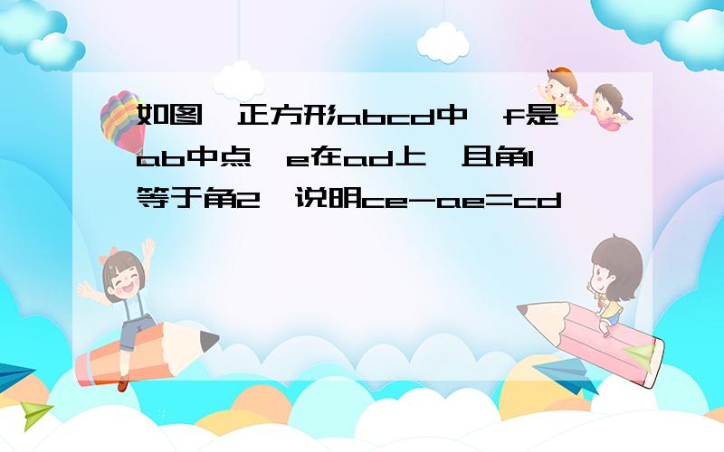 如图,正方形abcd中,f是ab中点,e在ad上,且角1等于角2,说明ce-ae=cd