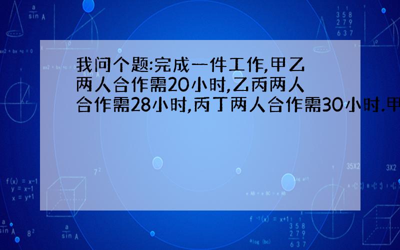 我问个题:完成一件工作,甲乙两人合作需20小时,乙丙两人合作需28小时,丙丁两人合作需30小时.甲丁两人合作需几小时?