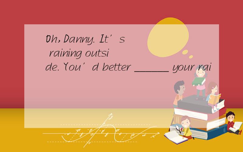 Oh,Danny. It’s raining outside. You’d better ______ your rai