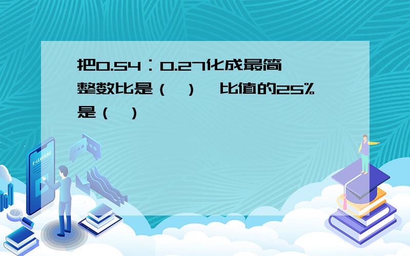 把0.54：0.27化成最简整数比是（ ）,比值的25%是（ ）