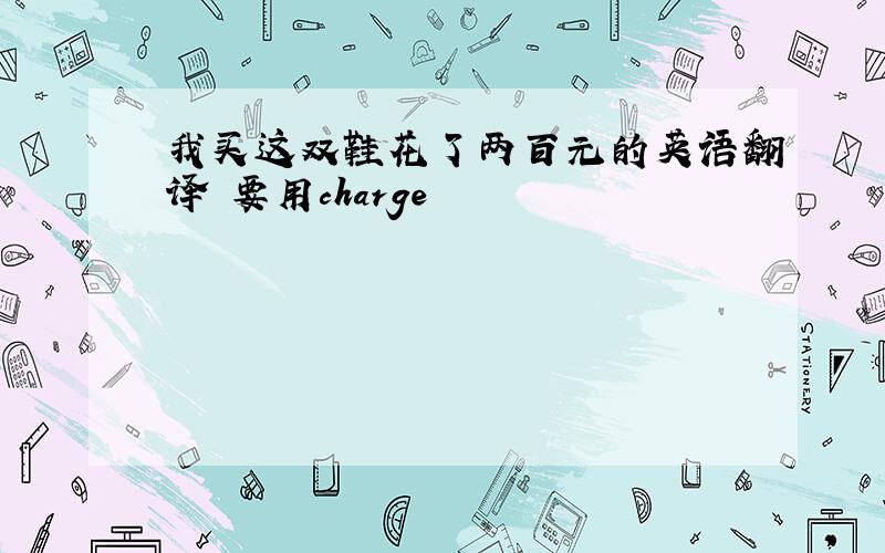 我买这双鞋花了两百元的英语翻译 要用charge