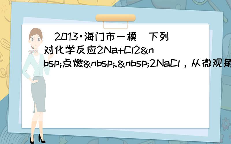 （2013•海门市一模）下列对化学反应2Na+Cl2 点燃 . 2NaCl，从微观角度的认