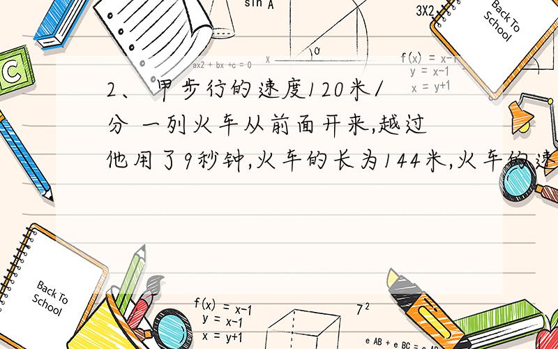 2、 甲步行的速度120米/分 一列火车从前面开来,越过他用了9秒钟,火车的长为144米,火车的速度是多少?