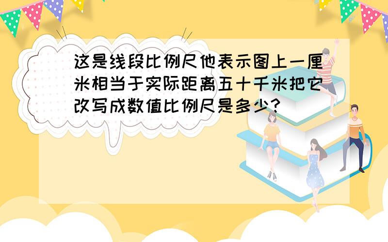 这是线段比例尺他表示图上一厘米相当于实际距离五十千米把它改写成数值比例尺是多少?