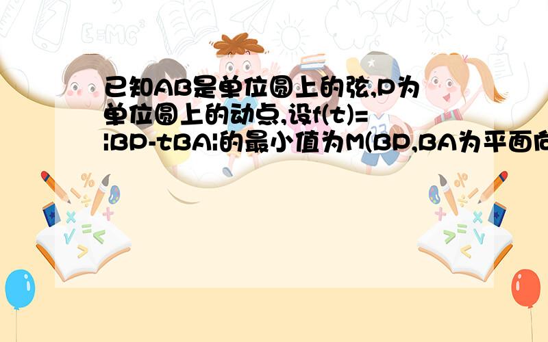 已知AB是单位圆上的弦,P为单位圆上的动点,设f(t)=|BP-tBA|的最小值为M(BP,BA为平面向量)