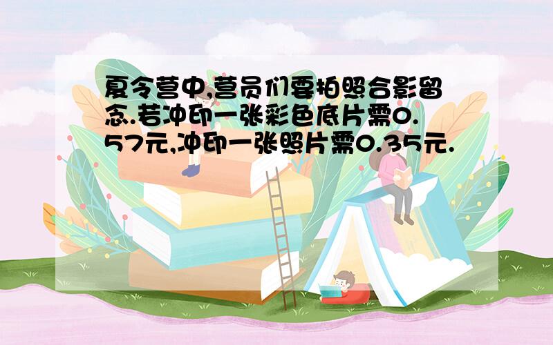 夏令营中,营员们要拍照合影留念.若冲印一张彩色底片需0.57元,冲印一张照片需0.35元.