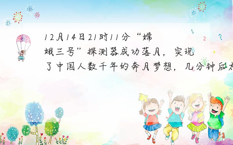 12月14日21时11分“嫦娥三号”探测器成功落月，实现了中国人数千年的奔月梦想，几分钟后太阳翼展开，太阳能电池板将__