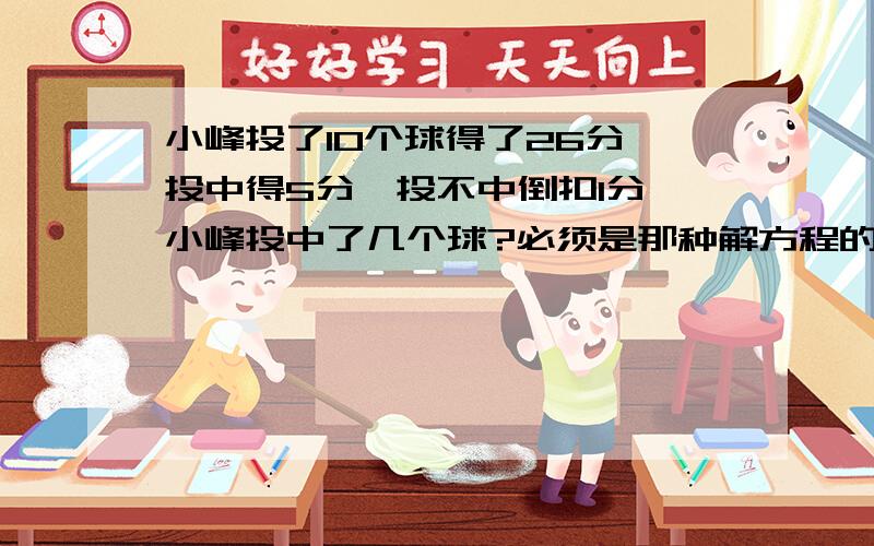 小峰投了10个球得了26分,投中得5分,投不中倒扣1分,小峰投中了几个球?必须是那种解方程的,不要y,只能是x