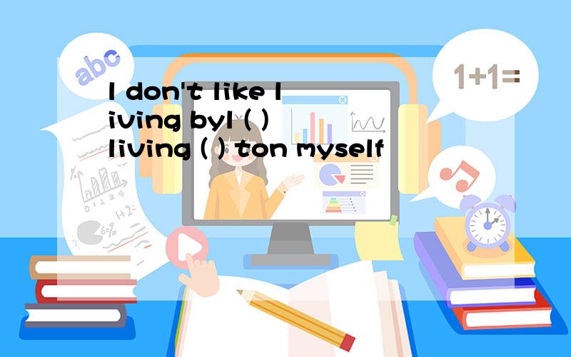 l don't like living byl ( ) living ( ) ton myself