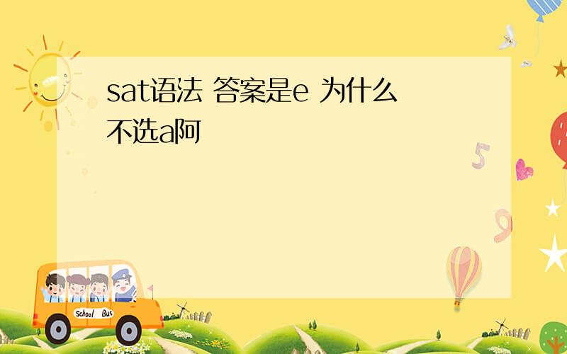 sat语法 答案是e 为什么不选a阿