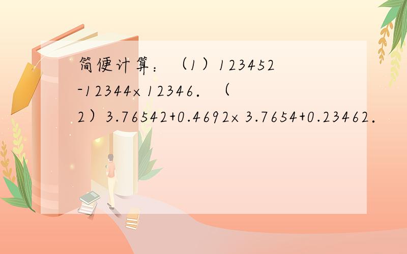 简便计算：（1）123452-12344×12346．（2）3.76542+0.4692×3.7654+0.23462．