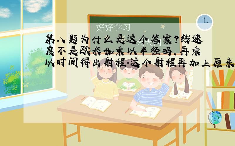 第八题为什么是这个答案?线速度不是欧米伽乘以半径吗,再乘以时间得出射程.这个射程再加上原来的半径不对吗?