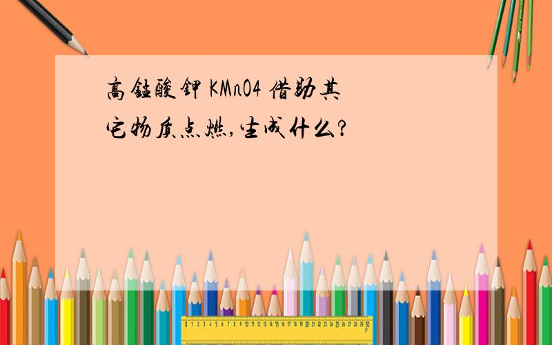 高锰酸钾 KMnO4 借助其它物质点燃,生成什么?