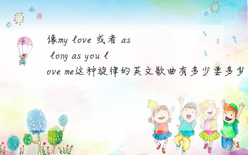 像my love 或者 as long as you love me这种旋律的英文歌曲有多少要多少一首只要好听追5分