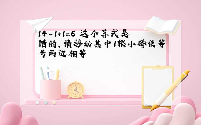 14-1+1=6 这个算式是错的,请移动其中1根小棒使等号两边相等