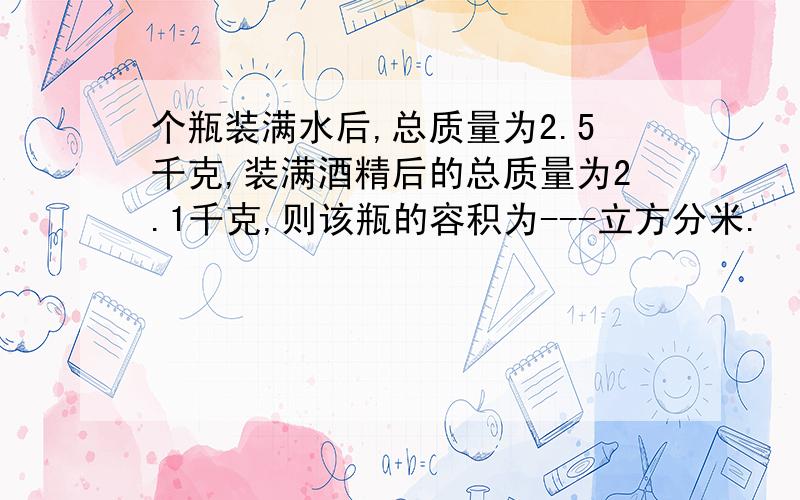 个瓶装满水后,总质量为2.5千克,装满酒精后的总质量为2.1千克,则该瓶的容积为---立方分米.