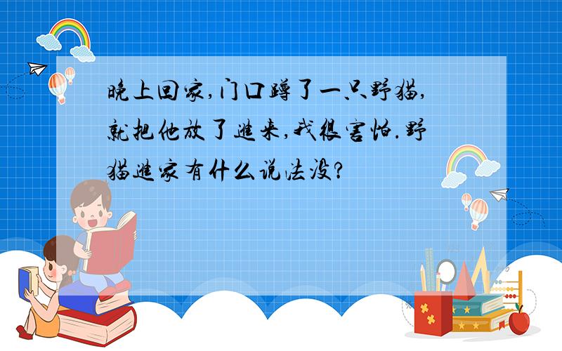 晚上回家,门口蹲了一只野猫,就把他放了进来,我很害怕.野猫进家有什么说法没?