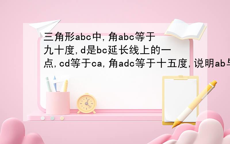 三角形abc中,角abc等于九十度,d是bc延长线上的一点,cd等于ca,角adc等于十五度,说明ab与cd的大小关系.