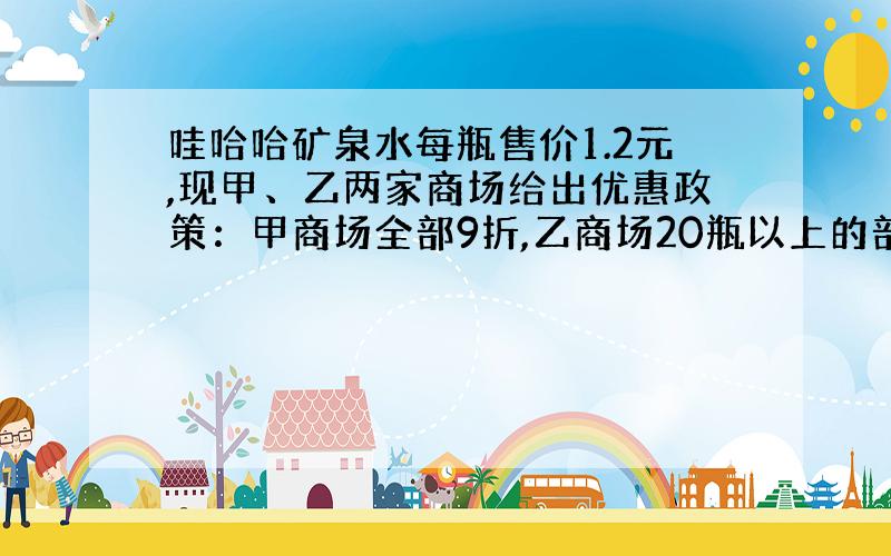 哇哈哈矿泉水每瓶售价1.2元,现甲、乙两家商场给出优惠政策：甲商场全部9折,乙商场20瓶以上的部分8折.若你是消费者选哪