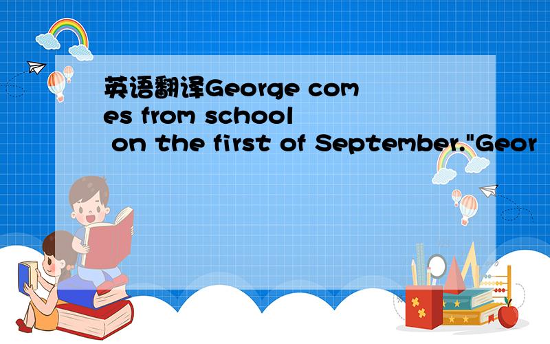 英语翻译George comes from school on the first of September.