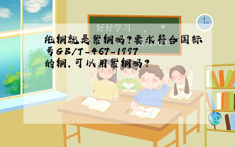 纯铜就是紫铜吗?要求符合国标号GB/T-467-1997的铜，可以用紫铜吗？