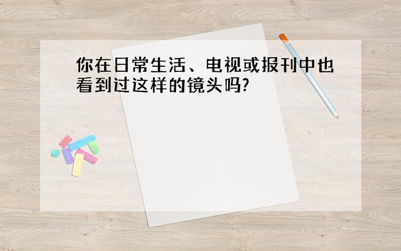 你在日常生活、电视或报刊中也看到过这样的镜头吗?