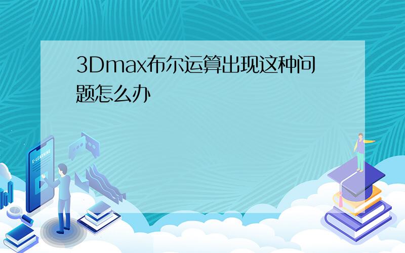 3Dmax布尔运算出现这种问题怎么办