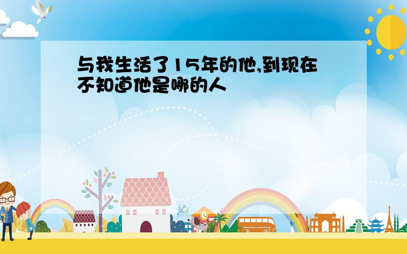 与我生活了15年的他,到现在不知道他是哪的人