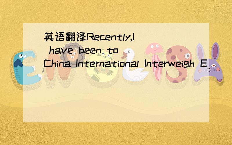 英语翻译Recently,I have been to China International Interweigh E