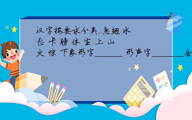 汉字按要求分类..急翅 水 歪 卡 膀 休 尘 上 山 火 惊 下象形字______ 形声字_______会意字____