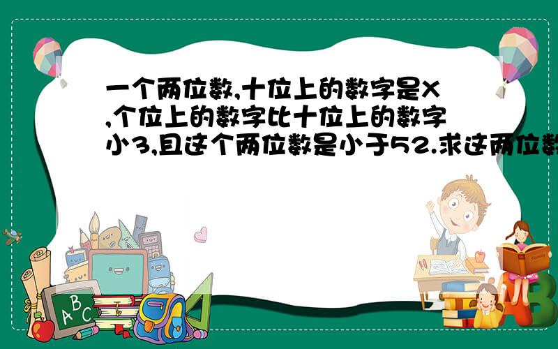 一个两位数,十位上的数字是X,个位上的数字比十位上的数字小3,且这个两位数是小于52.求这两位数.