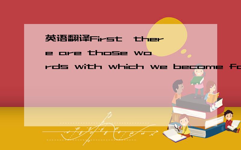 英语翻译First,there are those words with which we become familia