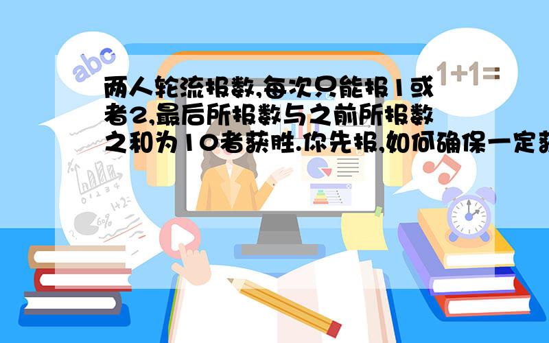 两人轮流报数,每次只能报1或者2,最后所报数与之前所报数之和为10者获胜.你先报,如何确保一定获胜?