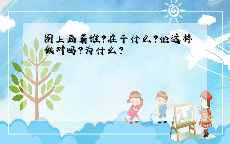 图上画着谁?在干什么?他这样做对吗?为什么?