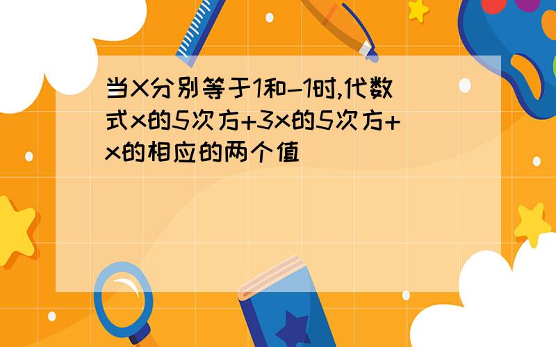 当X分别等于1和-1时,代数式x的5次方+3x的5次方+x的相应的两个值